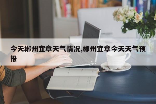 今天郴州宜章天气情况,郴州宜章今天天气预报 第1张