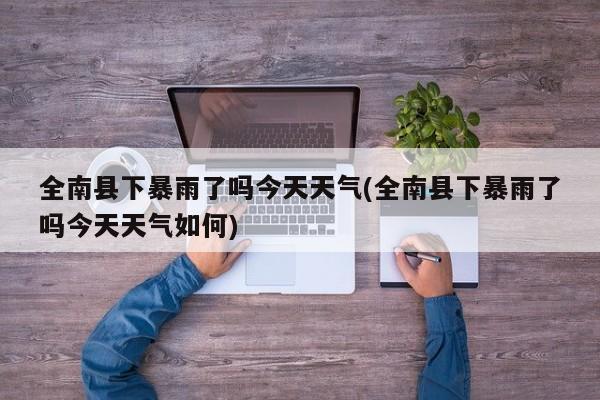 全南县下暴雨了吗今天天气(全南县下暴雨了吗今天天气如何) 第1张