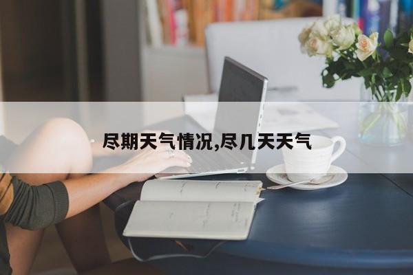 尽期天气情况,尽几天天气 第1张