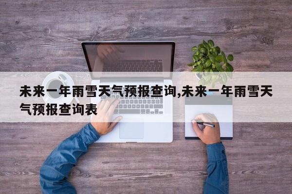 未来一年雨雪天气预报查询,未来一年雨雪天气预报查询表 第1张