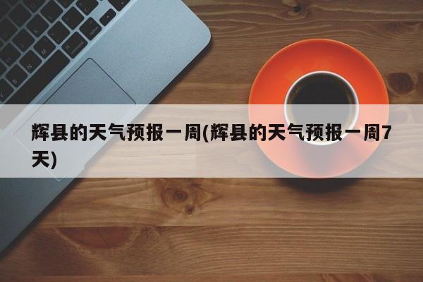辉县的天气预报一周(辉县的天气预报一周7天) 第1张