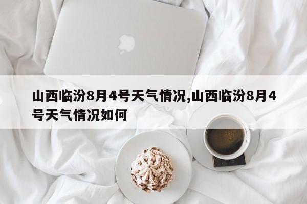山西临汾8月4号天气情况,山西临汾8月4号天气情况如何 第1张