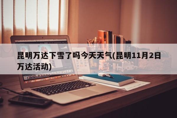 昆明万达下雪了吗今天天气(昆明11月2日万达活动) 第1张