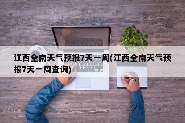 江西全南天气预报7天一周(江西全南天气预报7天一周查询) 第1张