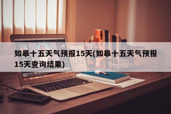 如皋十五天气预报15天(如皋十五天气预报15天查询结果) 第1张