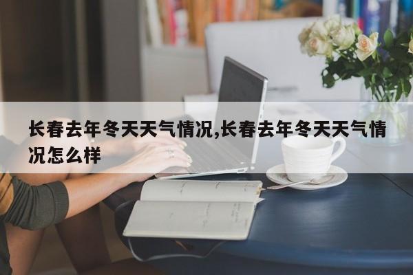 长春去年冬天天气情况,长春去年冬天天气情况怎么样 第1张