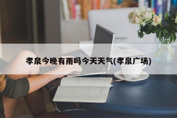 孝泉今晚有雨吗今天天气(孝泉广场) 第1张