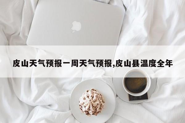 皮山天气预报一周天气预报,皮山县温度全年 第1张