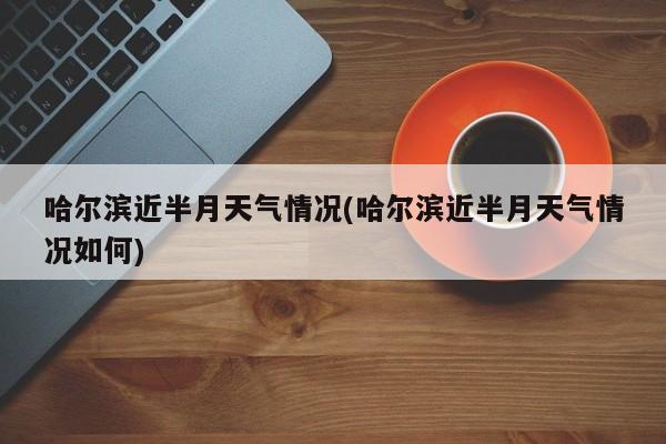 哈尔滨近半月天气情况(哈尔滨近半月天气情况如何) 第1张