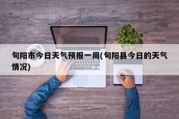 旬阳市今日天气预报一周(旬阳县今日的天气情况) 第1张