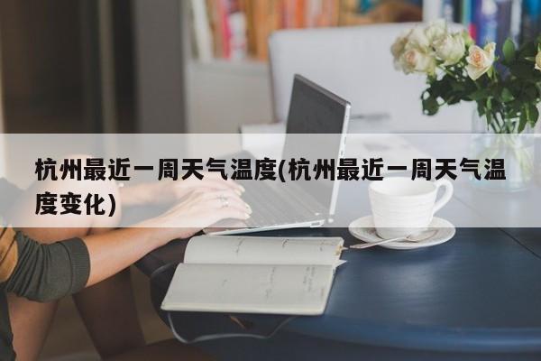 杭州最近一周天气温度(杭州最近一周天气温度变化) 第1张
