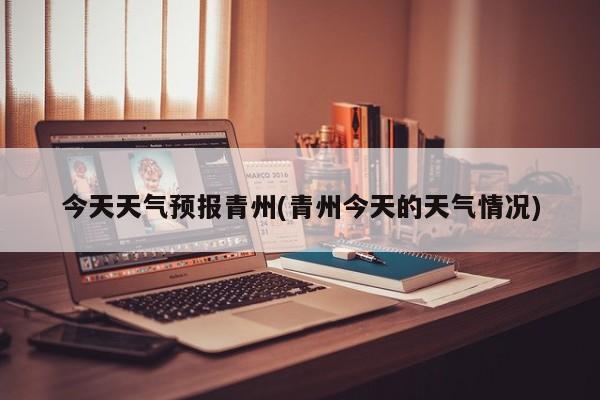 今天天气预报青州(青州今天的天气情况) 第1张