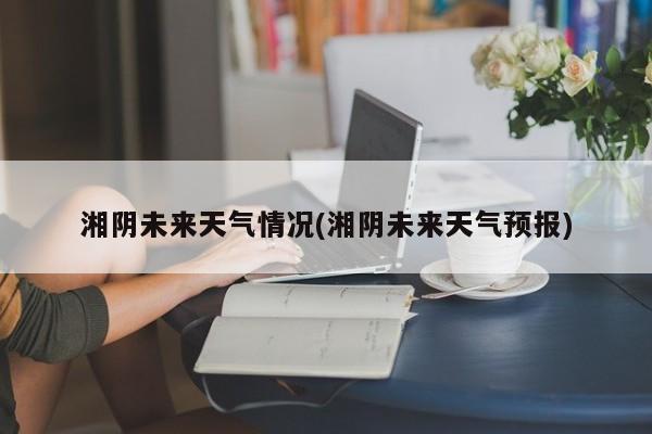 湘阴未来天气情况(湘阴未来天气预报) 第1张