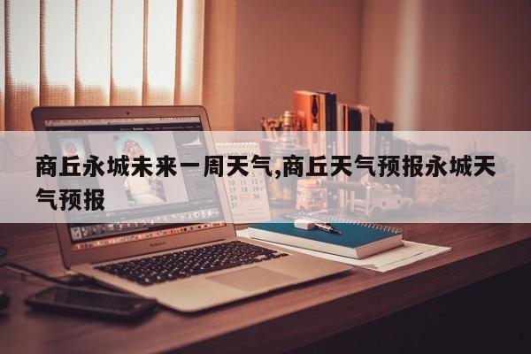 商丘永城未来一周天气,商丘天气预报永城天气预报 第1张