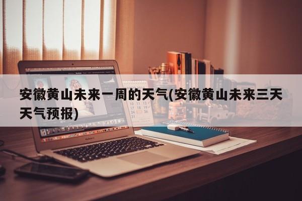 安徽黄山未来一周的天气(安徽黄山未来三天天气预报) 第1张