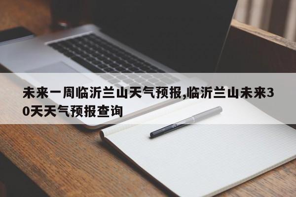 未来一周临沂兰山天气预报,临沂兰山未来30天天气预报查询 第1张