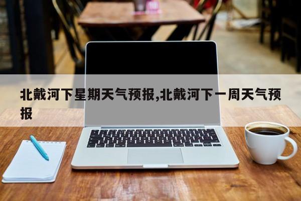 北戴河下星期天气预报,北戴河下一周天气预报 第1张