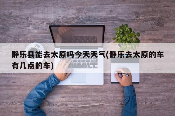 静乐县能去太原吗今天天气(静乐去太原的车有几点的车) 第1张