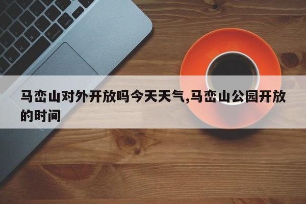 马峦山对外开放吗今天天气,马峦山公园开放的时间 第1张