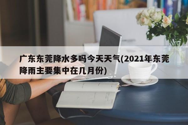 广东东莞降水多吗今天天气(2021年东莞降雨主要集中在几月份) 第1张