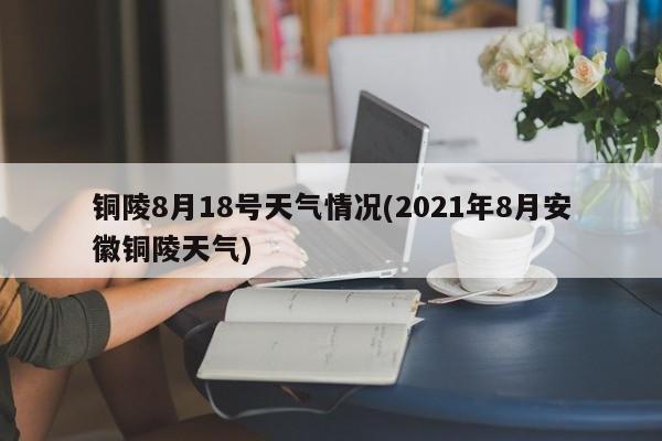 铜陵8月18号天气情况(2021年8月安徽铜陵天气) 第1张