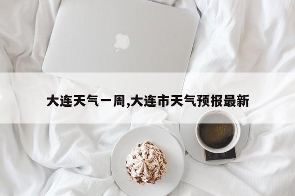 大连天气一周,大连市天气预报最新 第1张