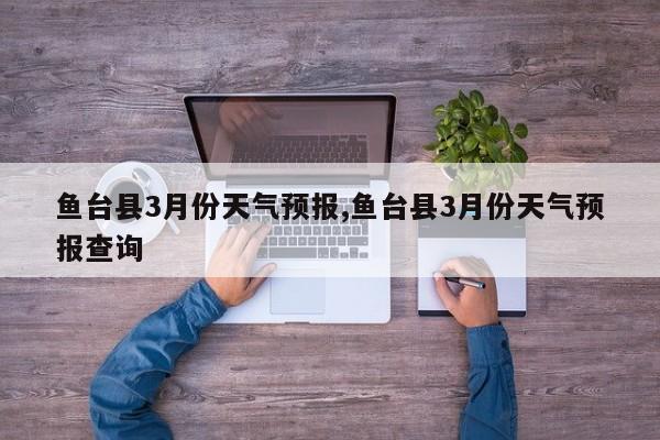 鱼台县3月份天气预报,鱼台县3月份天气预报查询 第1张