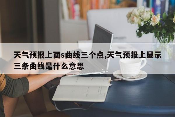 天气预报上面s曲线三个点,天气预报上显示三条曲线是什么意思 第1张