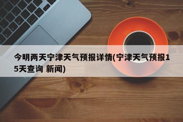今明两天宁津天气预报详情(宁津天气预报15天查询 新闻) 第1张