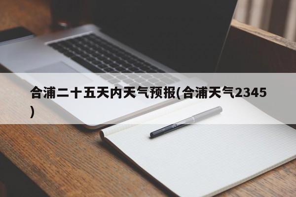 合浦二十五天内天气预报(合浦天气2345) 第1张