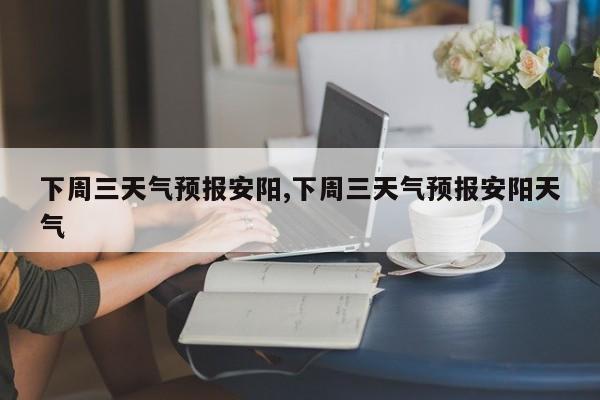 下周三天气预报安阳,下周三天气预报安阳天气 第1张